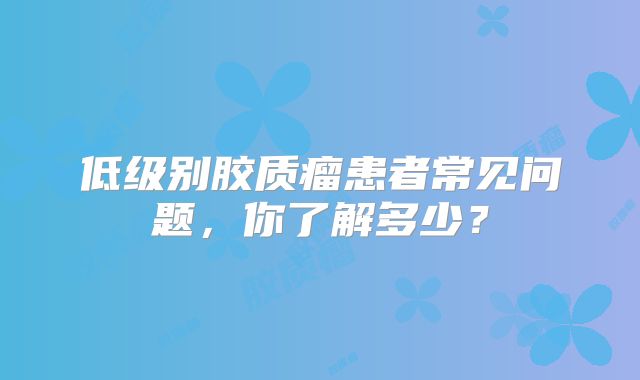 低级别胶质瘤患者常见问题，你了解多少？