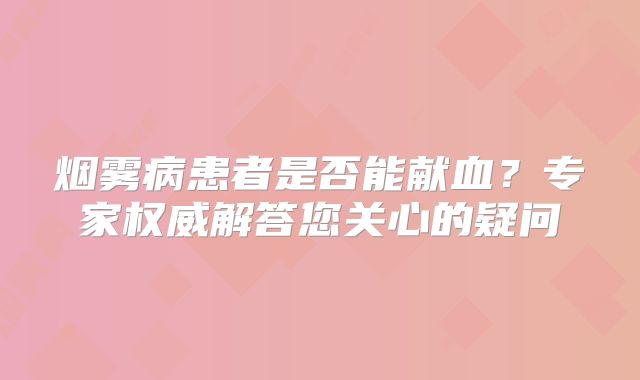 烟雾病患者是否能献血？专家权威解答您关心的疑问
