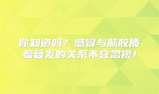 你知道吗？感冒与脑胶质瘤复发的关系不容忽视！