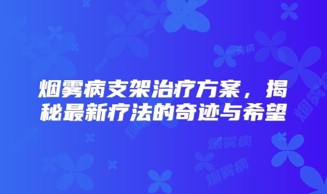 烟雾病支架治疗方案，揭秘最新疗法的奇迹与希望