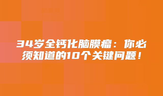 34岁全钙化脑膜瘤：你必须知道的10个关键问题！