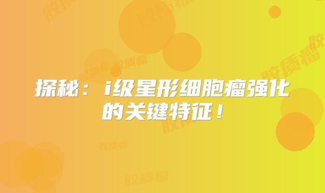 探秘：i级星形细胞瘤强化的关键特征！
