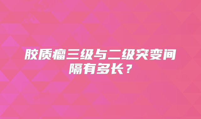 胶质瘤三级与二级突变间隔有多长？