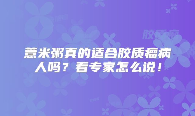 薏米粥真的适合胶质瘤病人吗？看专家怎么说！