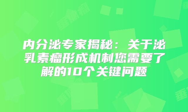 内分泌专家揭秘：关于泌乳素瘤形成机制您需要了解的10个关键问题
