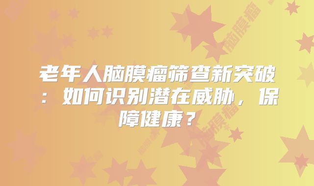 老年人脑膜瘤筛查新突破：如何识别潜在威胁，保障健康？