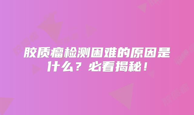 胶质瘤检测困难的原因是什么？必看揭秘！
