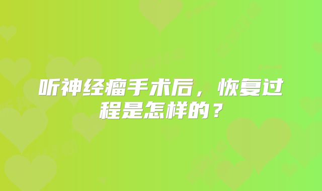 听神经瘤手术后，恢复过程是怎样的？
