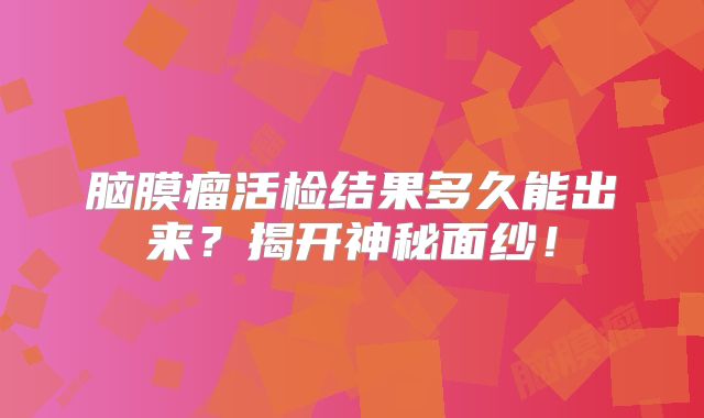 脑膜瘤活检结果多久能出来？揭开神秘面纱！