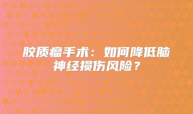胶质瘤手术：如何降低脑神经损伤风险？