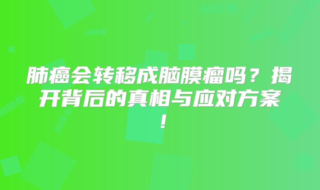肺癌会转移成脑膜瘤吗？揭开背后的真相与应对方案！