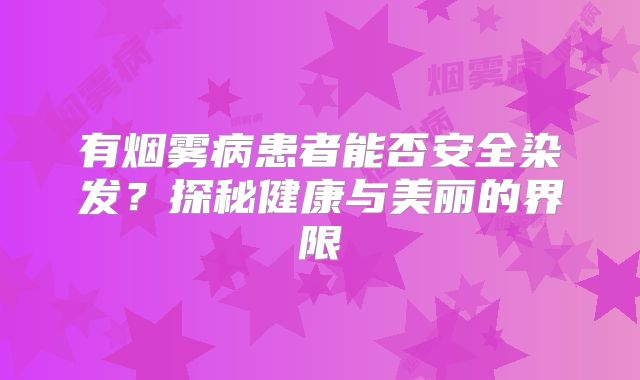 有烟雾病患者能否安全染发？探秘健康与美丽的界限