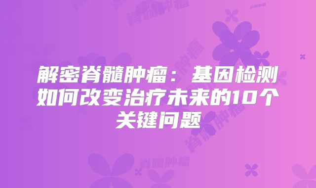 解密脊髓肿瘤：基因检测如何改变治疗未来的10个关键问题