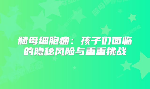髓母细胞瘤：孩子们面临的隐秘风险与重重挑战