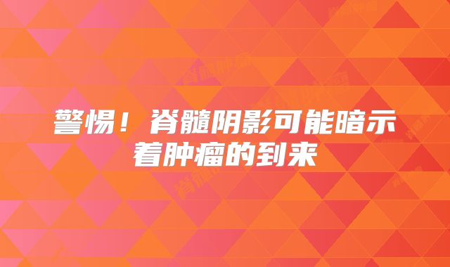 警惕！脊髓阴影可能暗示着肿瘤的到来