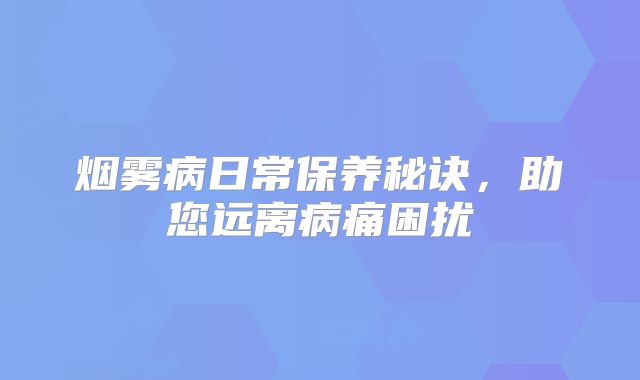 烟雾病日常保养秘诀，助您远离病痛困扰