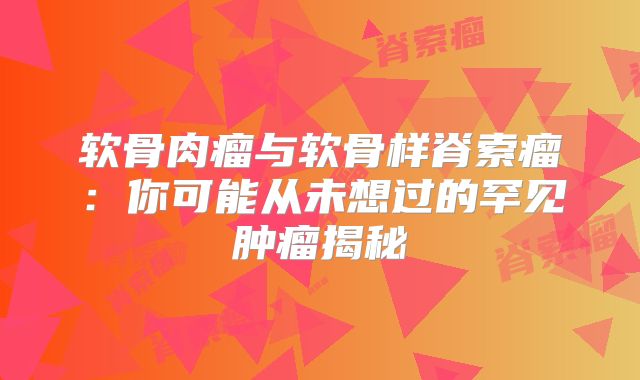 软骨肉瘤与软骨样脊索瘤：你可能从未想过的罕见肿瘤揭秘