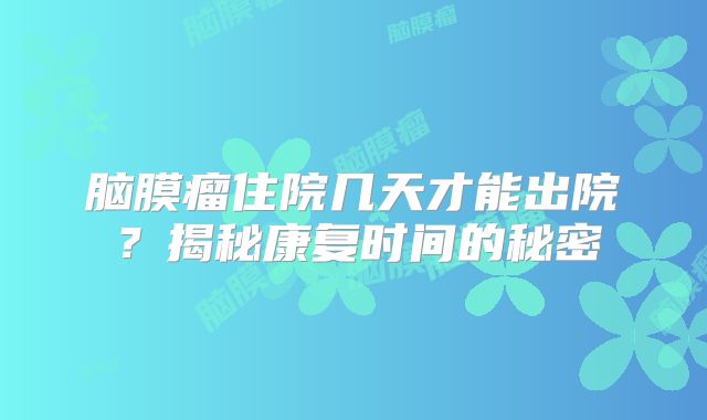 脑膜瘤住院几天才能出院？揭秘康复时间的秘密