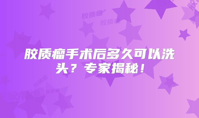 胶质瘤手术后多久可以洗头？专家揭秘！