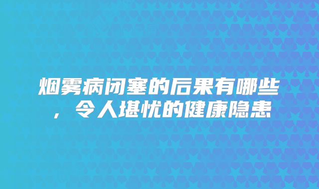 烟雾病闭塞的后果有哪些，令人堪忧的健康隐患