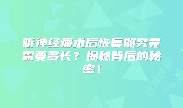 听神经瘤术后恢复期究竟需要多长？揭秘背后的秘密！