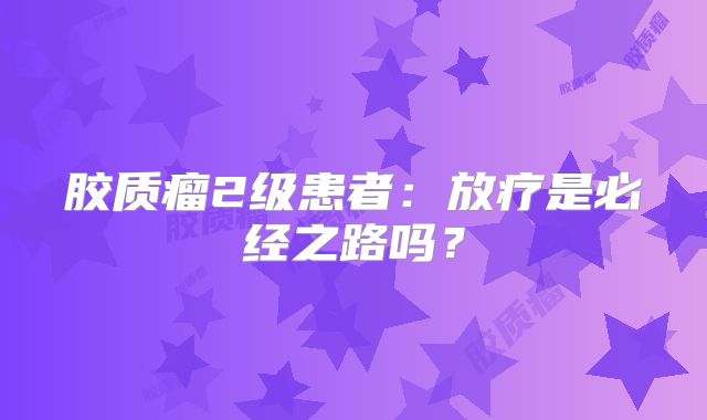 胶质瘤2级患者：放疗是必经之路吗？