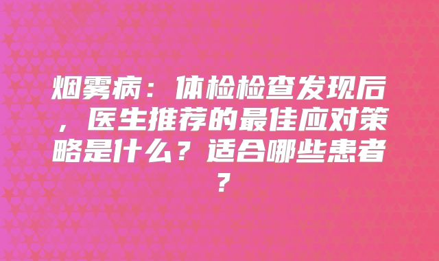 烟雾病：体检检查发现后，医生推荐的最佳应对策略是什么？适合哪些患者？