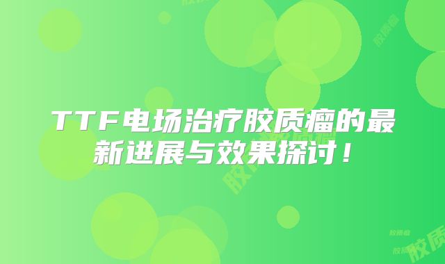 TTF电场治疗胶质瘤的最新进展与效果探讨！