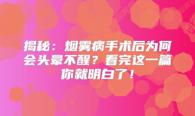 揭秘：烟雾病手术后为何会头晕不醒？看完这一篇你就明白了！