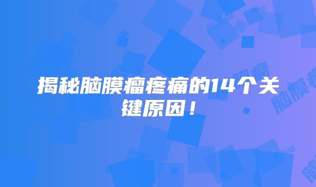 揭秘脑膜瘤疼痛的14个关键原因！