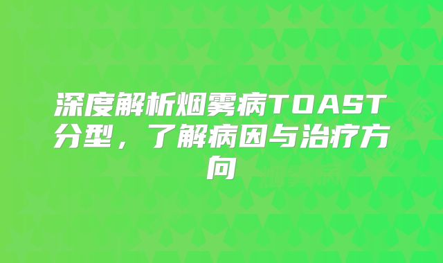 深度解析烟雾病TOAST分型，了解病因与治疗方向