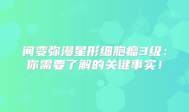 间变弥漫星形细胞瘤3级：你需要了解的关键事实！