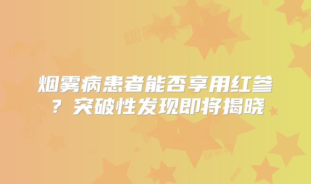 烟雾病患者能否享用红参？突破性发现即将揭晓