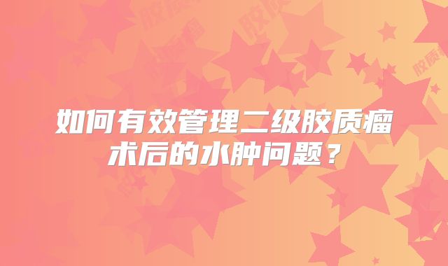 如何有效管理二级胶质瘤术后的水肿问题？