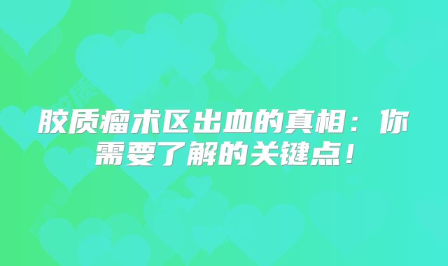 胶质瘤术区出血的真相：你需要了解的关键点！
