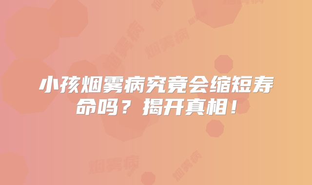 小孩烟雾病究竟会缩短寿命吗？揭开真相！