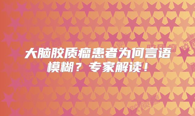 大脑胶质瘤患者为何言语模糊？专家解读！