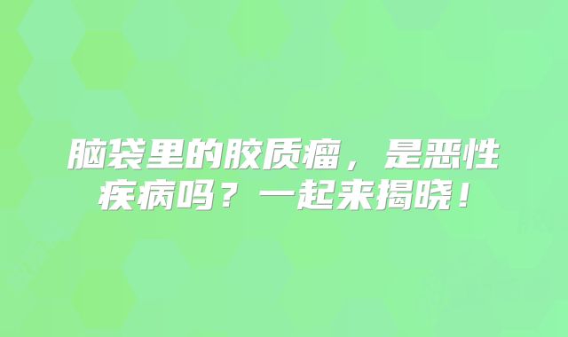 脑袋里的胶质瘤，是恶性疾病吗？一起来揭晓！
