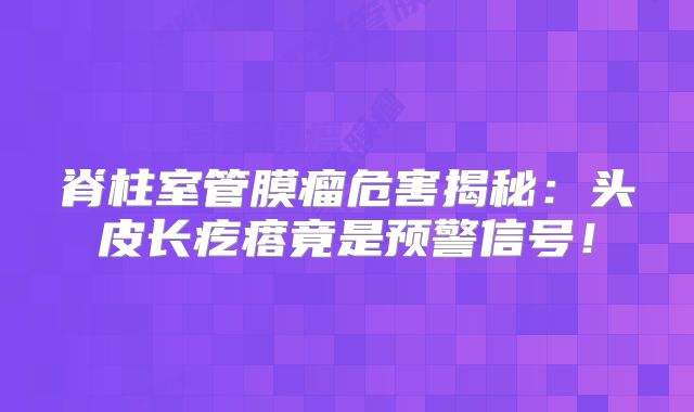 脊柱室管膜瘤危害揭秘：头皮长疙瘩竟是预警信号！