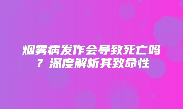 烟雾病发作会导致死亡吗？深度解析其致命性