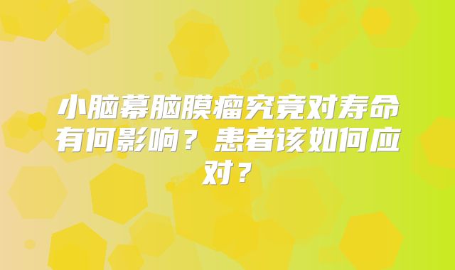 小脑幕脑膜瘤究竟对寿命有何影响？患者该如何应对？
