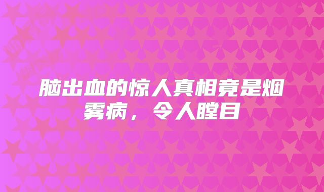 脑出血的惊人真相竟是烟雾病，令人瞠目