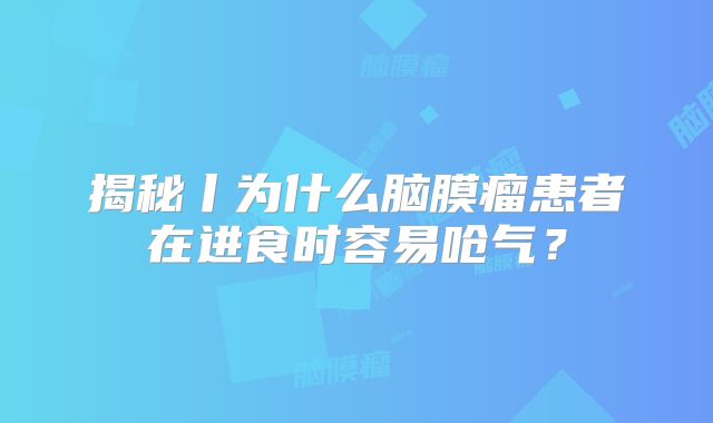 揭秘丨为什么脑膜瘤患者在进食时容易呛气？
