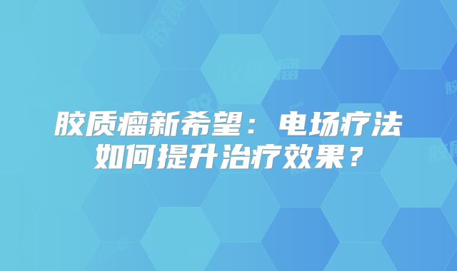 胶质瘤新希望：电场疗法如何提升治疗效果？