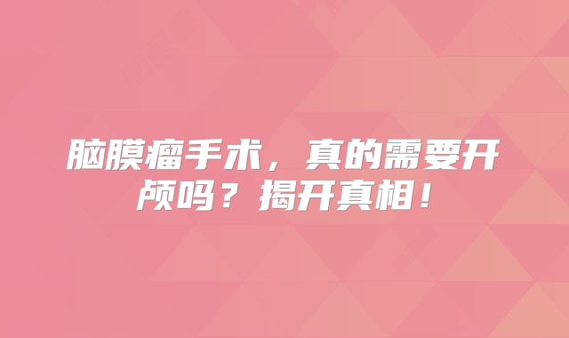 脑膜瘤手术，真的需要开颅吗？揭开真相！
