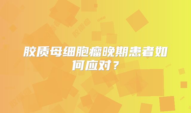 胶质母细胞瘤晚期患者如何应对？