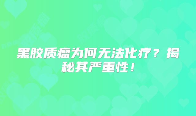 黑胶质瘤为何无法化疗？揭秘其严重性！