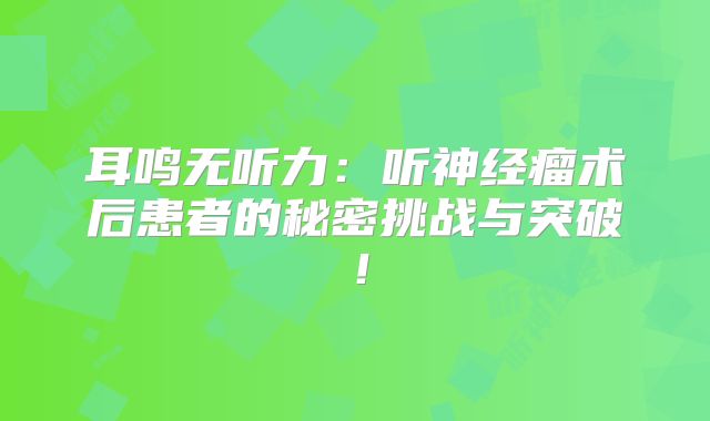 耳鸣无听力：听神经瘤术后患者的秘密挑战与突破！