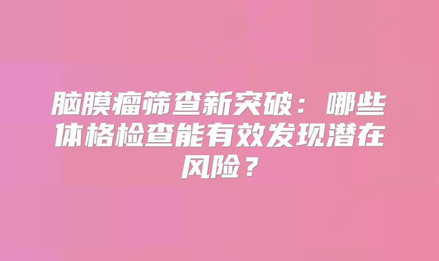脑膜瘤筛查新突破：哪些体格检查能有效发现潜在风险？