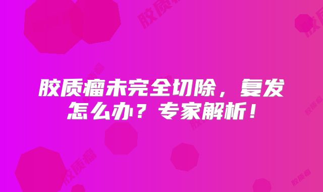 胶质瘤未完全切除，复发怎么办？专家解析！